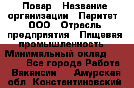 Повар › Название организации ­ Паритет, ООО › Отрасль предприятия ­ Пищевая промышленность › Минимальный оклад ­ 25 000 - Все города Работа » Вакансии   . Амурская обл.,Константиновский р-н